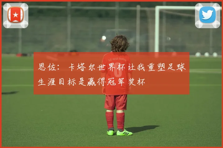 恩佐：卡塔尔世界杯让我重塑足球生涯目标是赢得冠军奖杯