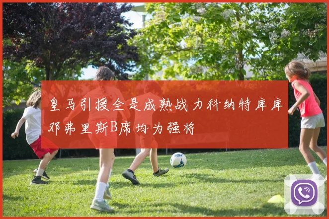 皇马引援全是成熟战力科纳特库库邓弗里斯B席均为强将