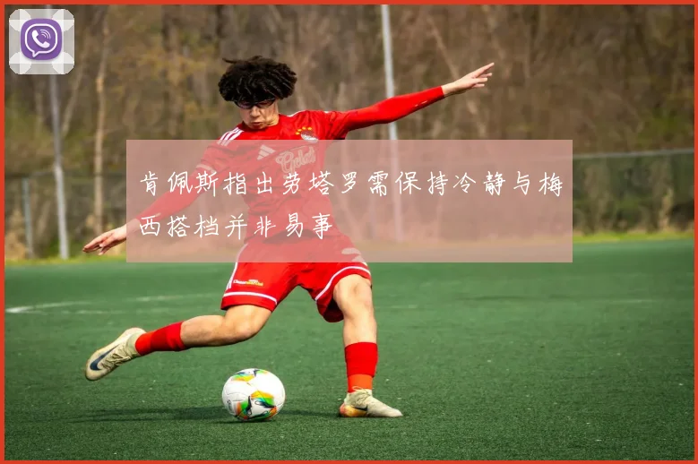 肯佩斯指出劳塔罗需保持冷静与梅西搭档并非易事