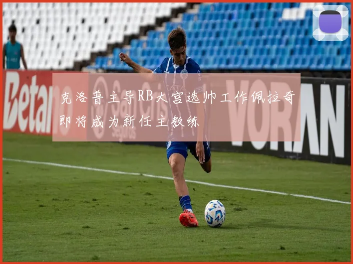 克洛普主导RB大宫选帅工作佩拉奇即将成为新任主教练