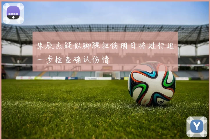 朱辰杰疑似脚踝扭伤明日将进行进一步检查确认伤情