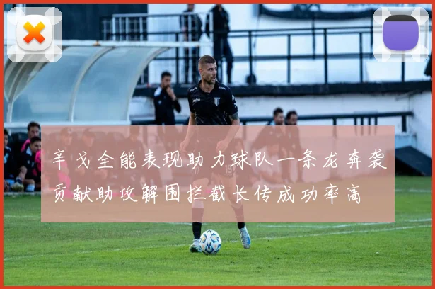 辛戈全能表现助力球队一条龙奔袭贡献助攻解围拦截长传成功率高
