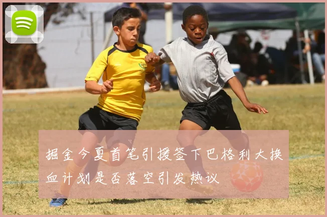 掘金今夏首笔引援签下巴格利大换血计划是否落空引发热议