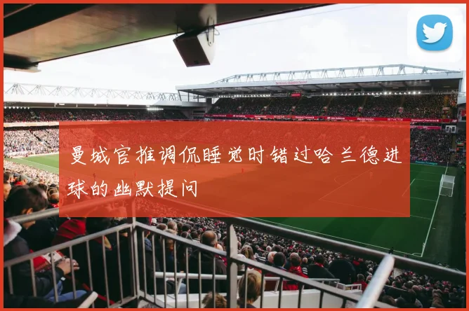曼城官推调侃睡觉时错过哈兰德进球的幽默提问