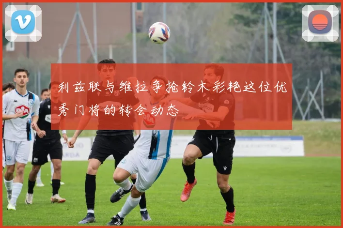 利兹联与维拉争抢铃木彩艳这位优秀门将的转会动态