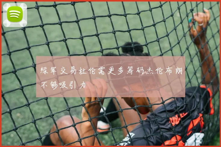 绿军交易杜伦需更多筹码杰伦布朗不够吸引力