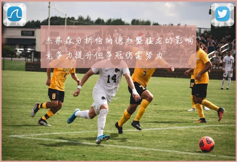 杰弗森分析伦纳德加盟猛龙的影响竞争力提升但争冠仍需努力