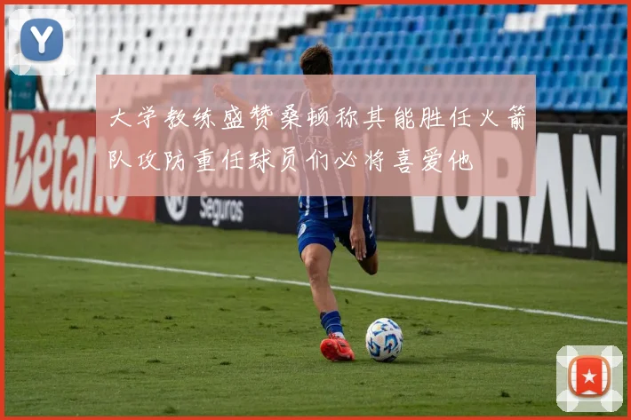 大学教练盛赞桑顿称其能胜任火箭队攻防重任球员们必将喜爱他