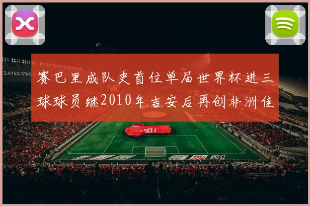 赛巴里成队史首位单届世界杯进三球球员继2010年吉安后再创非洲佳绩