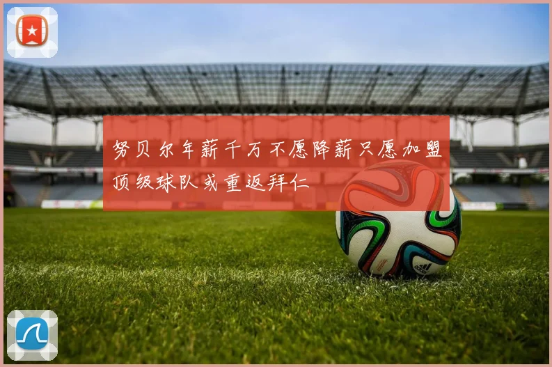 努贝尔年薪千万不愿降薪只愿加盟顶级球队或重返拜仁
