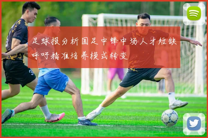 足球报分析国足中锋中场人才短缺呼吁精准培养模式转变